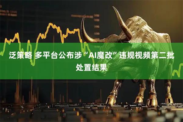 泛策略 多平台公布涉“AI魔改”违规视频第二批处置结果
