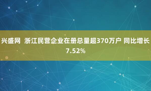 兴盛网  浙江民营企业在册总量超370万户 同比增长7.52%