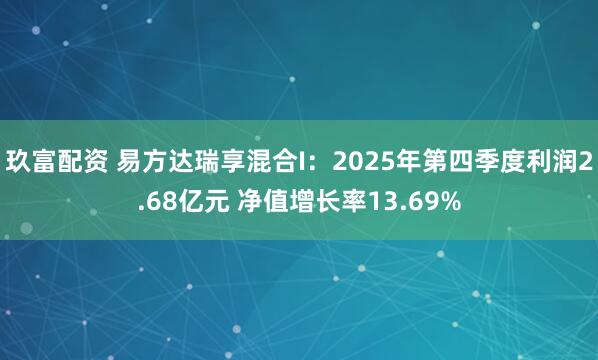 玖富配资 易方达瑞享混合I：2025年第四季度利润2.68亿元 净值增长率13.69%