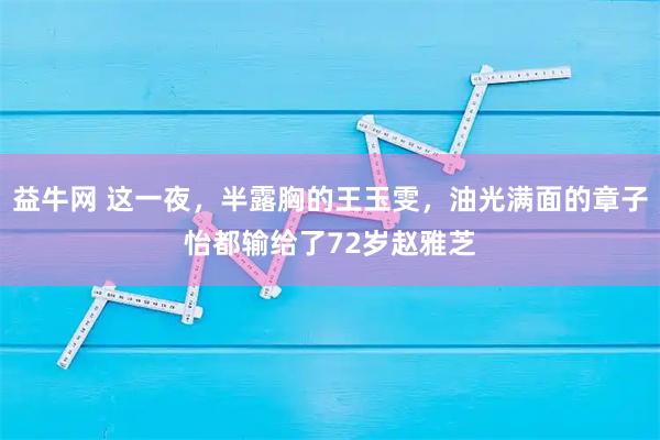 益牛网 这一夜，半露胸的王玉雯，油光满面的章子怡都输给了72岁赵雅芝