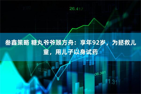 叁鑫策略 糖丸爷爷顾方舟：享年92岁，为拯救儿童，用儿子以身试药