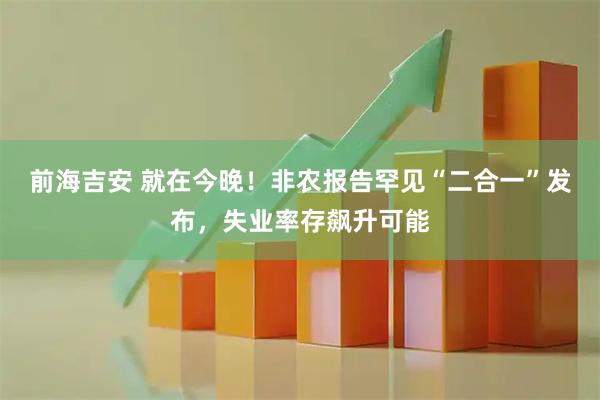 前海吉安 就在今晚！非农报告罕见“二合一”发布，失业率存飙升可能