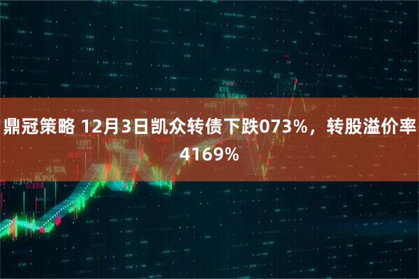 鼎冠策略 12月3日凯众转债下跌073%，转股溢价率4169%