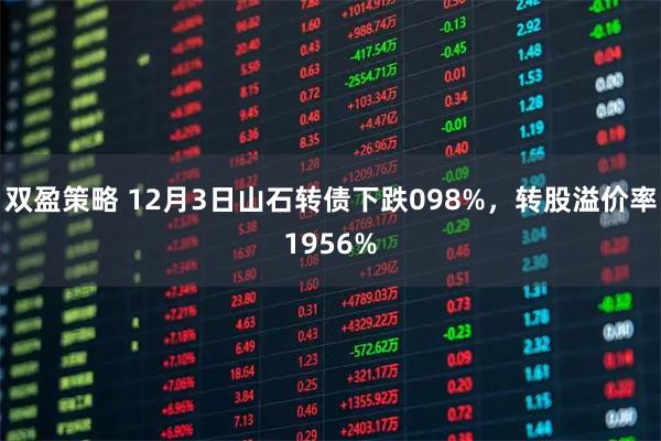 双盈策略 12月3日山石转债下跌098%，转股溢价率1956%