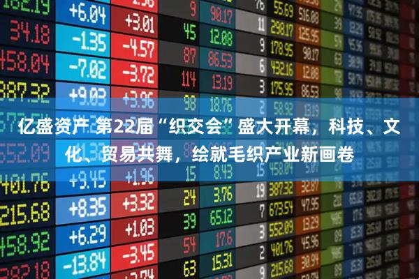 亿盛资产 第22届“织交会”盛大开幕，科技、文化、贸易共舞，绘就毛织产业新画卷