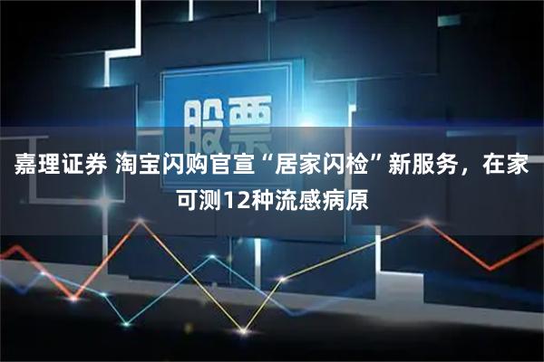 嘉理证券 淘宝闪购官宣“居家闪检”新服务，在家可测12种流感病原