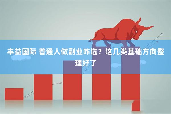 丰益国际 普通人做副业咋选？这几类基础方向整理好了