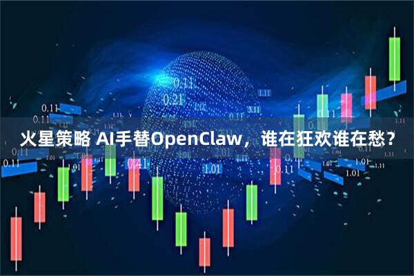 火星策略 AI手替OpenClaw，谁在狂欢谁在愁？