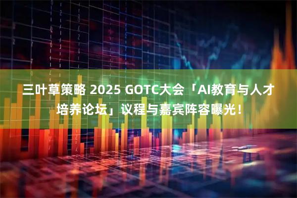 三叶草策略 2025 GOTC大会「AI教育与人才培养论坛」议程与嘉宾阵容曝光！