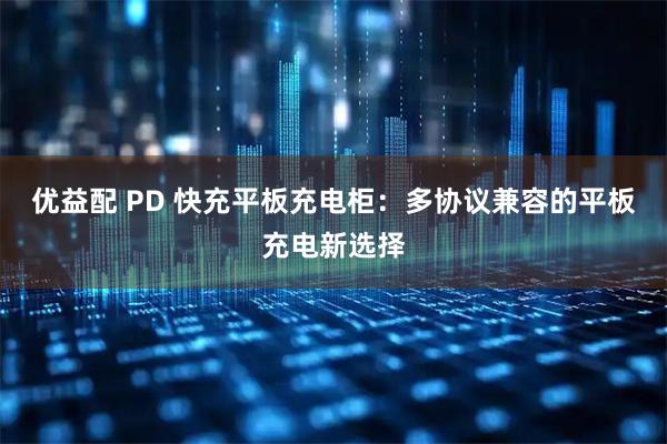 优益配 PD 快充平板充电柜：多协议兼容的平板充电新选择