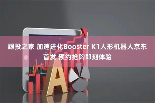 跟投之家 加速进化Booster K1人形机器人京东首发 预约抢购即刻体验