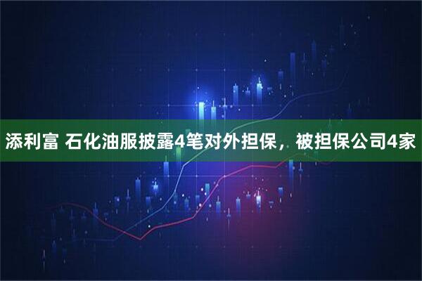 添利富 石化油服披露4笔对外担保，被担保公司4家