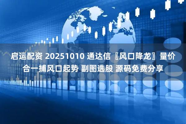 启运配资 20251010 通达信〖风口降龙〗量价合一捕风口起势 副图选股 源码免费分享